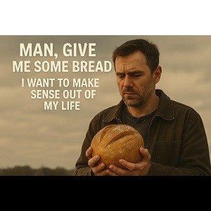 Man, Give Me Some Bread - I Want To Make Sense Of My Life